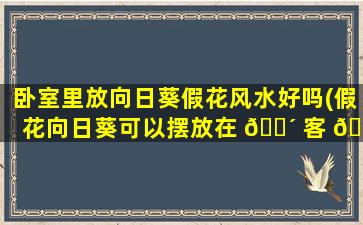 卧室里放向日葵假花风水好吗(假花向日葵可以摆放在 🌴 客 🐵 厅吗)